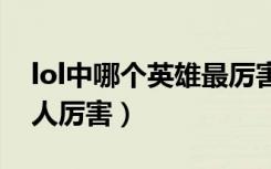 lol中哪个英雄最厉害（英雄联盟哪个英雄杀人厉害）
