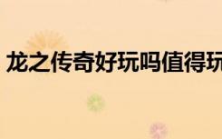 龙之传奇好玩吗值得玩吗（龙之传奇好玩吗）