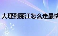 大理到丽江怎么走最快（大理到丽江怎么走）