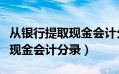 从银行提取现金会计分录怎么做（从银行提取现金会计分录）