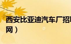 西安比亚迪汽车厂招聘（西安比亚迪厂招聘官网）