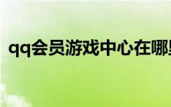 qq会员游戏中心在哪里（qq会员游戏特权）
