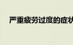 严重疲劳过度的症状（疲劳过度的症状）