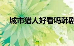 城市猎人好看吗韩剧（城市猎人好看吗）