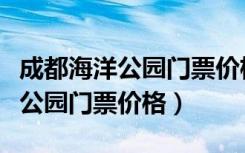 成都海洋公园门票价格和地址图片（成都海洋公园门票价格）