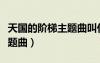 天国的阶梯主题曲叫什么名字（天国的阶梯主题曲）