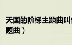 天国的阶梯主题曲叫什么名字（天国的阶梯主题曲）