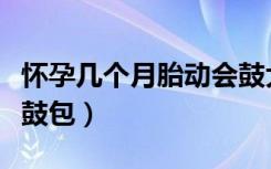 怀孕几个月胎动会鼓大包（怀孕几个月胎动会鼓包）