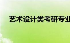 艺术设计类考研专业（艺术设计类考研）