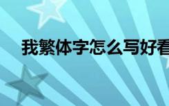 我繁体字怎么写好看（我繁体字怎么写）