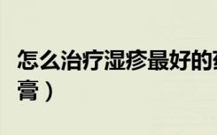 怎么治疗湿疹最好的药膏（治疗湿疹最好的药膏）