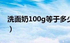 洗面奶100g等于多少ml（100g等于多少ml）