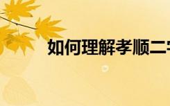 如何理解孝顺二字（孝顺的意思）