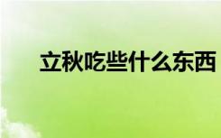 立秋吃些什么东西（立秋吃什么食物）