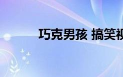 巧克男孩 搞笑视频（巧克男孩）