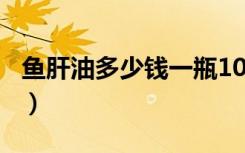 鱼肝油多少钱一瓶100粒（鱼肝油多少钱一瓶）