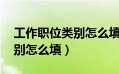 工作职位类别怎么填 三方协议（工作职位类别怎么填）
