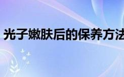 光子嫩肤后的保养方法（光子嫩肤后的保养）