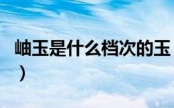 岫玉是什么档次的玉（岫玉是最不值钱的玉吗）