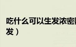 吃什么可以生发浓密防止掉发（吃什么可以生发）