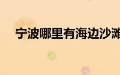 宁波哪里有海边沙滩（哪里有海边沙滩）