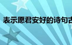 表示愿君安好的诗句古风 愿君安好爱情诗歌