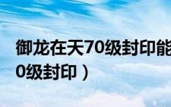御龙在天70级封印能卡多少经验（御龙在天70级封印）