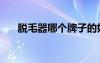 脱毛器哪个牌子的好（脱毛器哪个好）