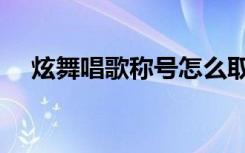 炫舞唱歌称号怎么取消（炫舞唱歌称号）
