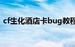 cf生化酒店卡bug教程（cf生化酒店卡厕所）