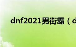 dnf2021男街霸（dnf男街霸双重投掷）