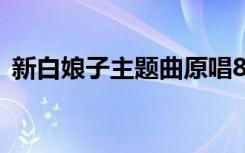 新白娘子主题曲原唱8首（新白娘子主题曲）
