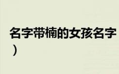 名字带楠的女孩名字（带楠字的女孩名字诗意）