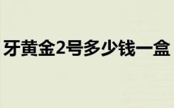 牙黄金2号多少钱一盒（牙齿黄金2号的功效）