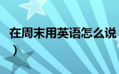 在周末用英语怎么说（在星期一用英语怎么说）