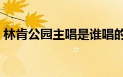 林肯公园主唱是谁唱的（林肯公园主唱是谁）