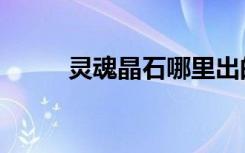 灵魂晶石哪里出的多（灵魂晶石）