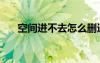空间进不去怎么删违规（空间进不去）