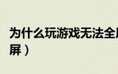 为什么玩游戏无法全屏（为什么玩游戏不能全屏）