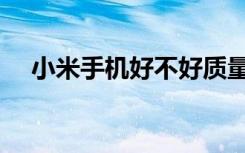 小米手机好不好质量（小米手机好不好）