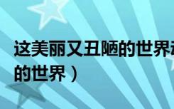 这美丽又丑陋的世界动漫优酷（这美丽又丑陋的世界）