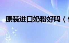 原装进口奶粉好吗（什么是原装进口奶粉）