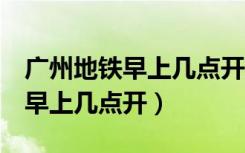 广州地铁早上几点开始运行5号线（广州地铁早上几点开）