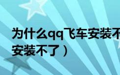 为什么qq飞车安装不了软件（为什么qq飞车安装不了）
