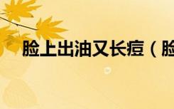 脸上出油又长痘（脸上出油长痘怎么办）