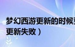 梦幻西游更新的时候更新发生错误（梦幻西游更新失败）
