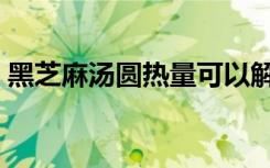 黑芝麻汤圆热量可以解肥（黑芝麻汤圆热量）