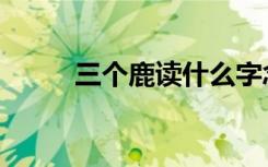 三个鹿读什么字念什么（三个鹿）