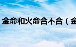 金命和火命合不合（金命和木命在一起好吗）