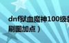 dnf狱血魔神100级装备搭配（dnf狱血魔神刷图加点）